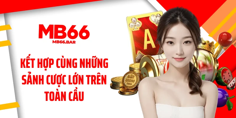 Kết hợp cùng những sảnh cược lớn trên toàn cầu 